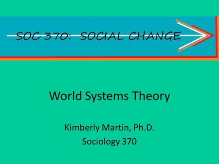 World Systems Theory Kimberly Martin, Ph.D. Sociology 370.