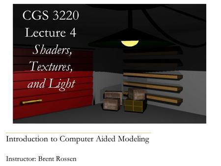 Introduction to Computer Aided Modeling Instructor: Brent Rossen CGS 3220 Lecture 4 Shaders, Textures, and Light.