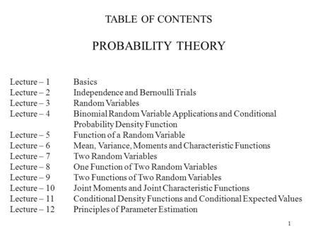 1 TABLE OF CONTENTS PROBABILITY THEORY Lecture – 1Basics Lecture – 2 Independence and Bernoulli Trials Lecture – 3Random Variables Lecture – 4 Binomial.