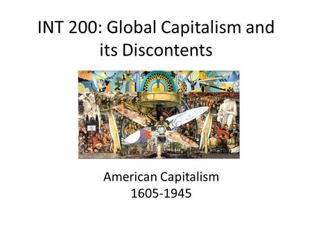 INT 200: Global Capitalism and its Discontents American Capitalism 1605-1945.