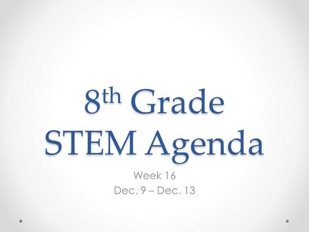 8th Grade STEM Agenda Week 16 Dec. 9 – Dec. 13.