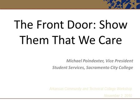 Arkansas Community and Technical College Workshop November 2, 2010 The Front Door: Show Them That We Care Michael Poindexter, Vice President Student Services,