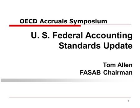 1 OECD Accruals Symposium U. S. Federal Accounting Standards Update Tom Allen FASAB Chairman.