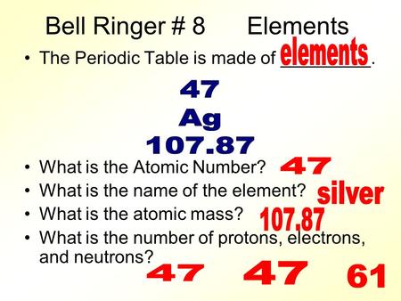 Bell Ringer # 8 Elements The Periodic Table is made of _________. What is the Atomic Number? What is the name of the element? What is the atomic mass?