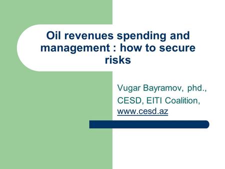 Oil revenues spending and management : how to secure risks Vugar Bayramov, phd., CESD, EITI Coalition, www.cesd.az www.cesd.az.