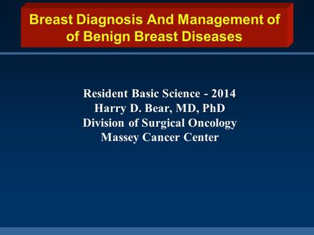 Breast Diagnosis And Management of of Benign Breast Diseases Resident Basic Science - 2014 Harry D. Bear, MD, PhD Division of Surgical Oncology Massey.