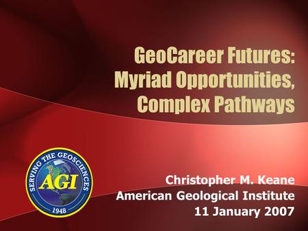 GeoCareer Futures: Myriad Opportunities, Complex Pathways Christopher M. Keane American Geological Institute 11 January 2007.