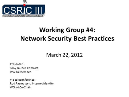 Working Group #4: Network Security Best Practices March 22, 2012 Presenter: Tony Tauber, Comcast WG #4 Member Via teleconference: Rod Rasmussen, Internet.