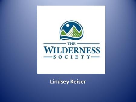 Lindsey Keiser. Who they are: Their mission-To protect wilderness and inspire Americans to care for our wild places. Since 1935 they have helped protect.