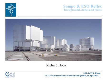 SDD/DFS R. Hook. VLT 2 nd Generation Instrumentation Pipelines, 18 Apr 2007 - 1 Richard Hook Sampo & ESO Reflex background, status and plans.