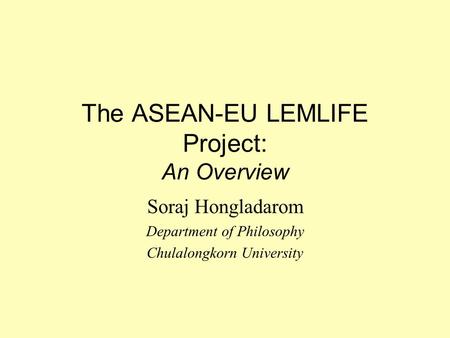 The ASEAN-EU LEMLIFE Project: An Overview Soraj Hongladarom Department of Philosophy Chulalongkorn University.