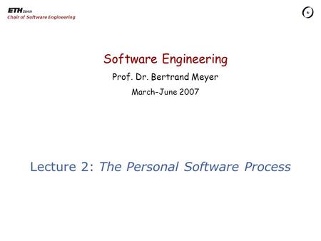 Software Engineering Prof. Dr. Bertrand Meyer March–June 2007 Chair of Software Engineering Lecture 2: The Personal Software Process.