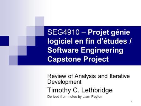 1 SEG4910 – Projet génie logiciel en fin d’études / Software Engineering Capstone Project Review of Analysis and Iterative Development Timothy C. Lethbridge.