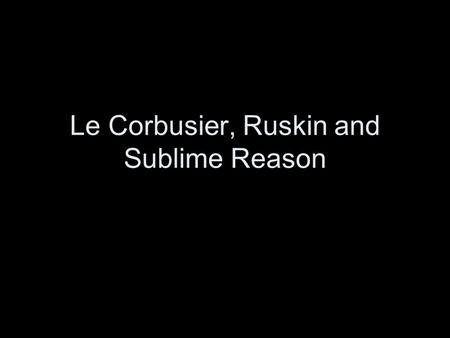 Le Corbusier, Ruskin and Sublime Reason