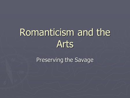 Romanticism and the Arts Preserving the Savage. Romantic Art ► The slogan of the Age of Reason was “I think therefore I am.” ► For the Romantics it became.