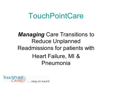 TouchPointCare Managing Care Transitions to Reduce Unplanned Readmissions for patients with Heart Failure, MI & Pneumonia.