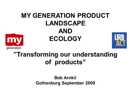 Bob Arnkil Gothenburg September 2009 MY GENERATION PRODUCT LANDSCAPE AND ECOLOGY ”Transforming our understanding of products”