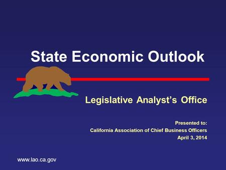 State Economic Outlook Legislative Analyst’s Office Presented to: California Association of Chief Business Officers April 3, 2014 www.lao.ca.gov.