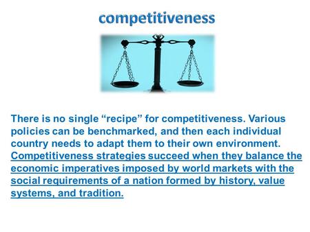 There is no single “recipe” for competitiveness. Various policies can be benchmarked, and then each individual country needs to adapt them to their own.