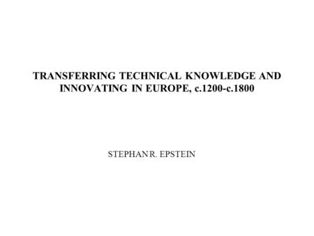 TRANSFERRING TECHNICAL KNOWLEDGE AND INNOVATING IN EUROPE, c.1200-c.1800 STEPHAN R. EPSTEIN.