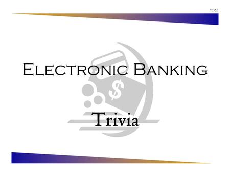 7.2.G2 Electronic Banking Trivia. 7.2.G2 © Family Economics & Financial Education – Revised May 2005 – Financial Institutions Unit – Electronic Banking.