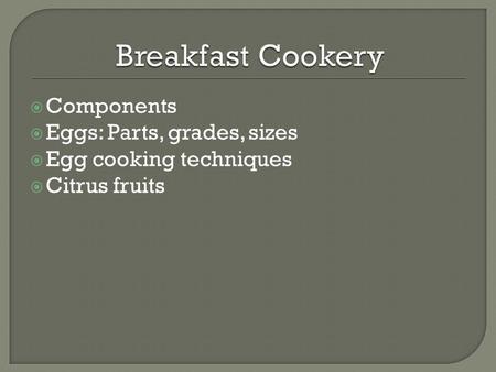  Components  Eggs: Parts, grades, sizes  Egg cooking techniques  Citrus fruits.