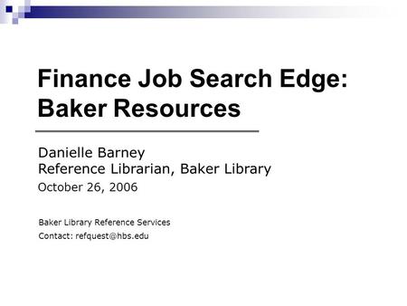 Finance Job Search Edge: Baker Resources Danielle Barney Reference Librarian, Baker Library October 26, 2006 Baker Library Reference Services Contact: