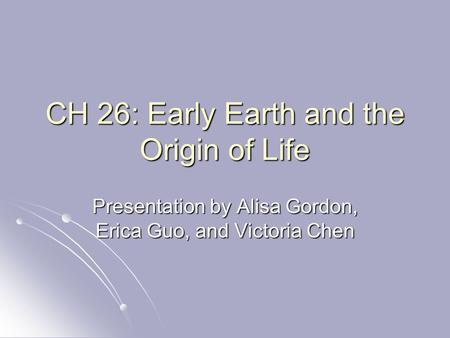 CH 26: Early Earth and the Origin of Life Presentation by Alisa Gordon, Erica Guo, and Victoria Chen.