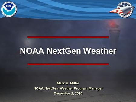 NOAA NextGen Weather Mark B. Miller NOAA NextGen Weather Program Manager December 2, 2010 Mark B. Miller NOAA NextGen Weather Program Manager December.