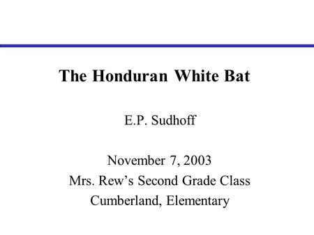 The Honduran White Bat E.P. Sudhoff November 7, 2003 Mrs. Rew’s Second Grade Class Cumberland, Elementary.