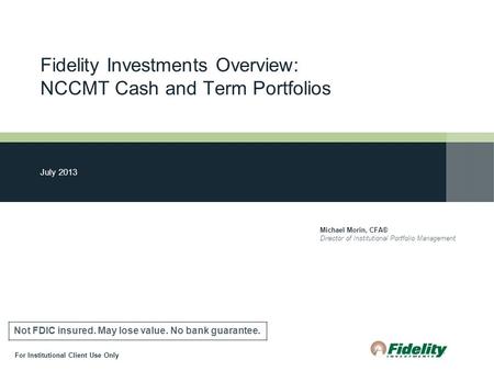 Fidelity Investments Overview: NCCMT Cash and Term Portfolios July 2013 Michael Morin, CFA® Director of Institutional Portfolio Management Not FDIC insured.