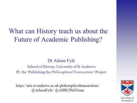 What can History teach us about the Future of Academic Publishing? Dr Aileen Fyfe School of History, University of St Andrews PI, the ‘Publishing the Philosophical.