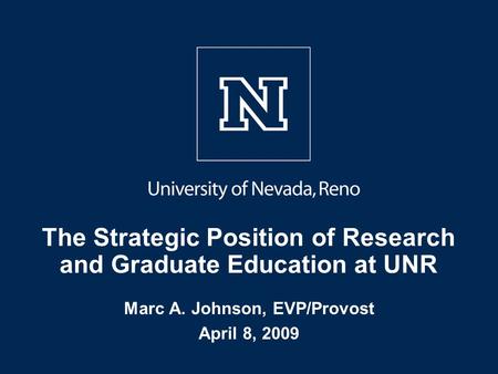 The Strategic Position of Research and Graduate Education at UNR Marc A. Johnson, EVP/Provost April 8, 2009.