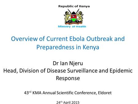 Overview of Current Ebola Outbreak and Preparedness in Kenya Dr Ian Njeru Head, Division of Disease Surveillance and Epidemic Response 43 rd KMA Annual.