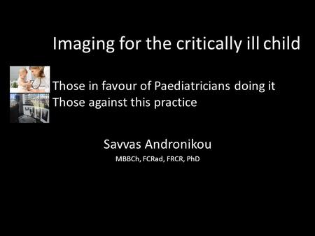 Imaging for the critically ill child Those in favour of Paediatricians doing it Those against this practice Savvas Andronikou MBBCh, FCRad, FRCR, PhD.