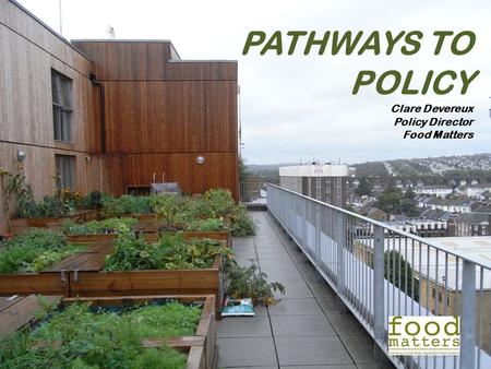 PATHWAYS TO POLICY Clare Devereux Policy Director Food Matters.