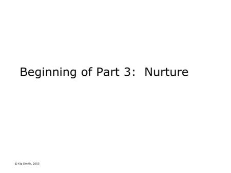 © Kip Smith, 2003 Beginning of Part 3: Nurture. © Kip Smith, 2003 Where we are in the syllabus Part 1: Psychology - the science of mind and behavior Part.