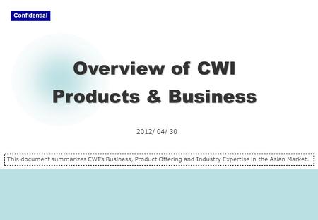 2012/ 04/ 30 Overview of CWI Products & Business Confidential This document summarizes CWI’s Business, Product Offering and Industry Expertise in the Asian.