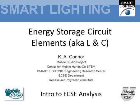 SMART LIGHTING Energy Storage Circuit Elements (aka L & C) K. A. Connor Mobile Studio Project Center for Mobile Hands-On STEM SMART LIGHTING Engineering.