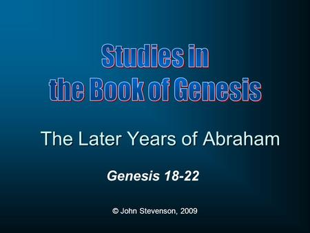 Genesis 18-22 © John Stevenson, 2009 The Later Years of Abraham.