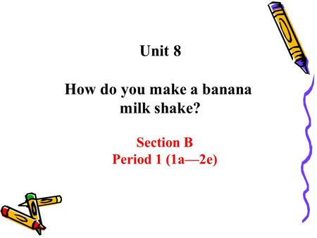 Section B Period 1 (1a—2e) Unit 8 How do you make a banana milk shake?