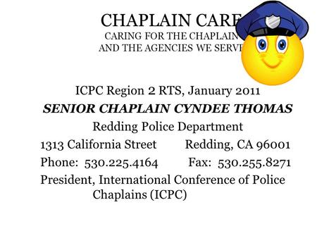 CHAPLAIN CARE CARING FOR THE CHAPLAIN AND THE AGENCIES WE SERVE ICPC Region 2 RTS, January 2011 SENIOR CHAPLAIN CYNDEE THOMAS Redding Police Department.