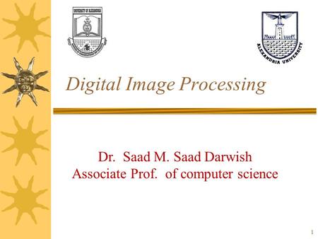 1 Digital Image Processing Dr. Saad M. Saad Darwish Associate Prof. of computer science.