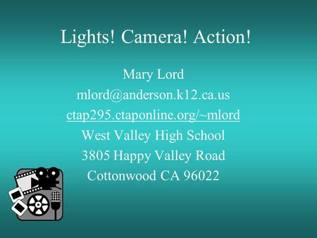 Lights! Camera! Action! Mary Lord ctap295.ctaponline.org/~mlord West Valley High School 3805 Happy Valley Road Cottonwood CA 96022.