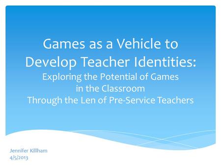 Games as a Vehicle to Develop Teacher Identities: Exploring the Potential of Games in the Classroom Through the Len of Pre-Service Teachers Jennifer Killham.