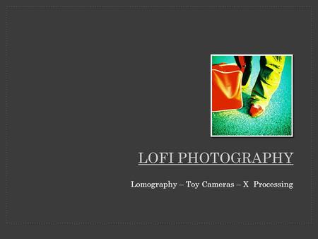 LOFI PHOTOGRAPHY Lomography – Toy Cameras – X Processing.