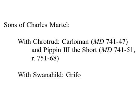 Sons of Charles Martel: With Chrotrud: Carloman (MD 741-47) and Pippin III the Short (MD 741-51, r. 751-68) With Swanahild: Grifo.