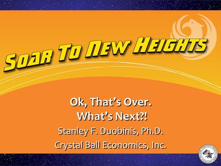 Ok, That’s Over. What’s Next?! Stanley F. Duobinis, Ph.D. Crystal Ball Economics, Inc. Stanley F. Duobinis, Ph.D. Crystal Ball Economics, Inc.