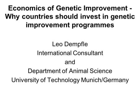 Economics of Genetic Improvement - Why countries should invest in genetic improvement programmes Leo Dempfle International Consultant and Department of.