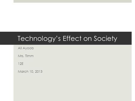 Technology’s Effect on Society Ali Ayoob Mrs. Timm 12E March 10, 2013.